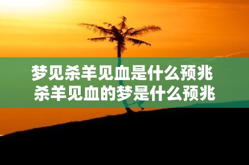 梦见杀羊见血是什么预兆 杀羊见血的梦是什么预兆