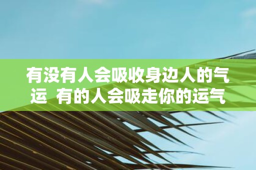 有没有人会吸收身边人的气运 有的人会吸走你的运气远离他可以恢复吗