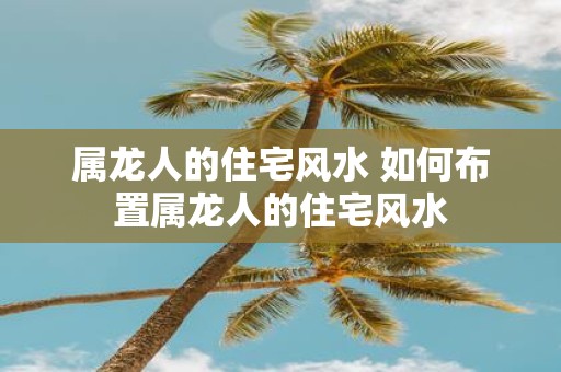 属龙人的住宅风水 如何布置属龙人的住宅风水