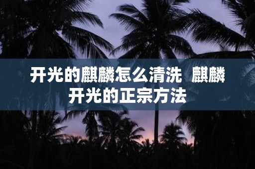 开光的麒麟怎么清洗 麒麟开光的正宗方法