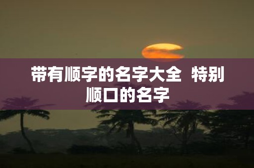 带有顺字的名字大全 特别顺口的名字