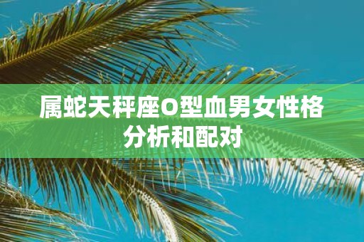 属蛇天秤座O型血男女性格分析和配对 属蛇天秤座O型血男女性格分析和配对