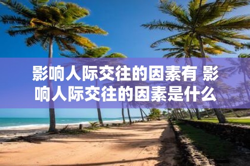 影响人际交往的因素有 影响人际交往的因素是什么