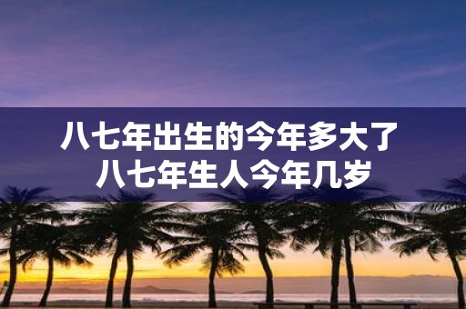 八七年出生的今年多大了 八七年生人今年几岁