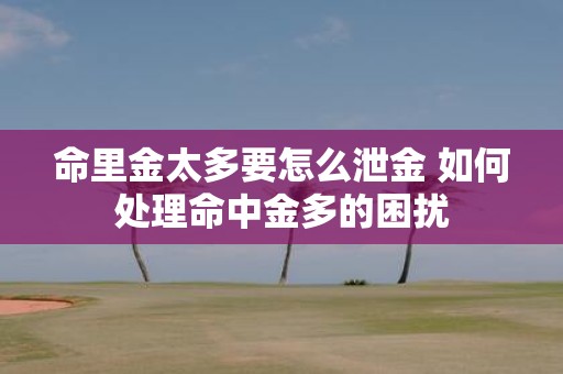 命里金太多要怎么泄金 如何处理命中金多的困扰