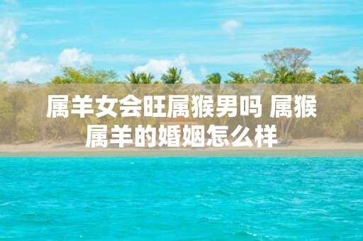 属羊女会旺属猴男吗 属猴属羊的婚姻怎么样