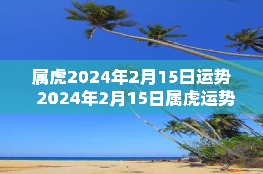 属虎2025年2月15日运势 2025年2月15日属虎运势详解
