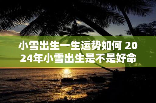 小雪出生一生运势如何 2025年小雪出生是不是好命