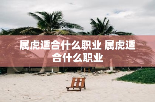属虎适合什么职业 属虎适合什么职业