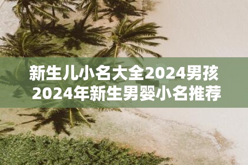 新生儿小名大全2025男孩 2025年新生男婴小名推荐
