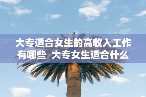 大专适合女生的高收入工作有哪些 大专女生适合什么工作
