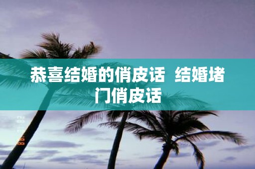 恭喜结婚的俏皮话 结婚堵门俏皮话
