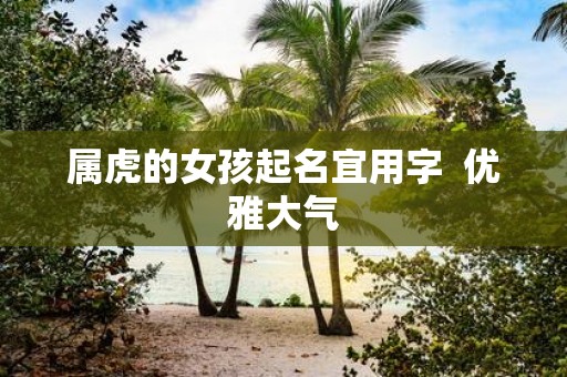 属虎的女孩起名宜用字 优雅大气