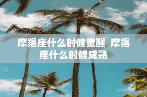 摩羯座什么时候觉醒 摩羯座什么时候成熟