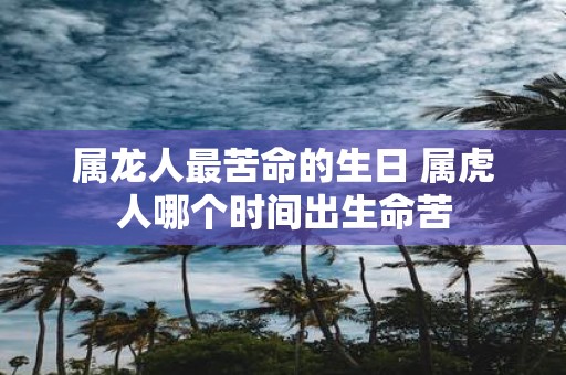 属龙人最苦命的生日 属虎人哪个时间出生命苦