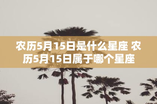 农历5月15日是什么星座 农历5月15日属于哪个星座