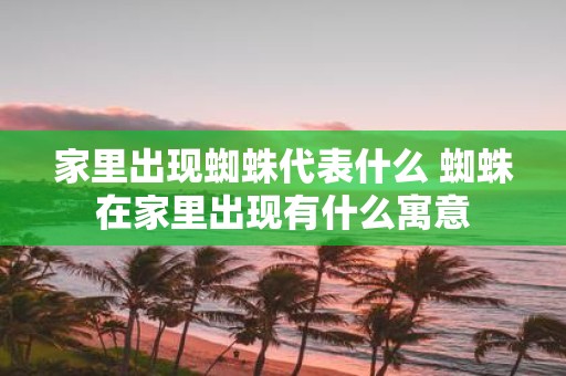 家里出现蜘蛛代表什么 蜘蛛在家里出现有什么寓意
