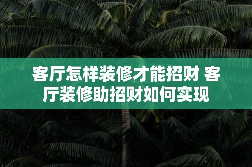 客厅怎样装修才能招财 客厅装修助招财如何实现