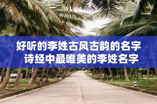 好听的李姓古风古韵的名字 诗经中最唯美的李姓名字