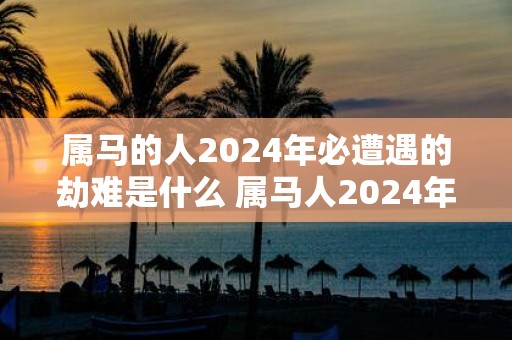 属马的人2025年必遭遇的劫难是什么 属马人2025年财神方位
