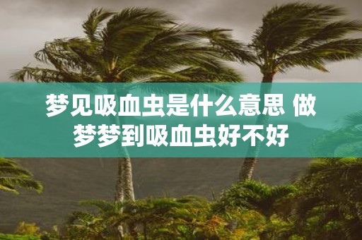 梦见吸血虫是什么意思 做梦梦到吸血虫好不好