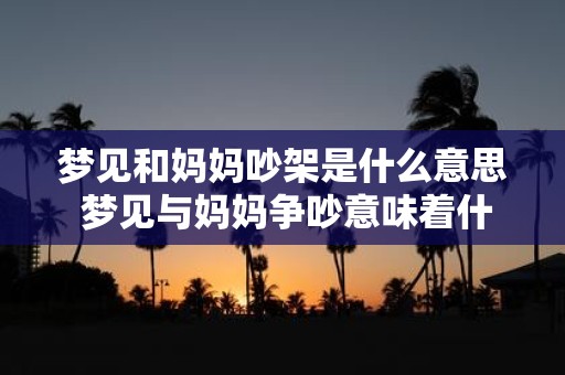 梦见和妈妈吵架是什么意思 梦见与妈妈争吵意味着什么