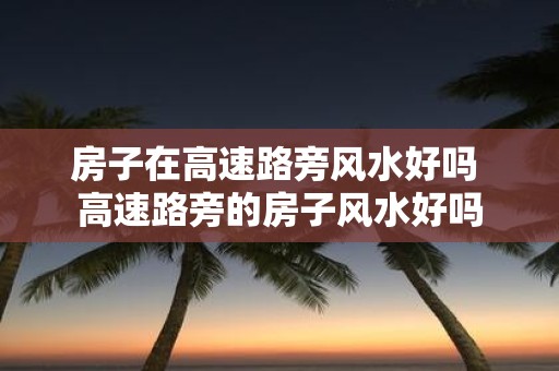 房子在高速路旁风水好吗 高速路旁的房子风水好吗