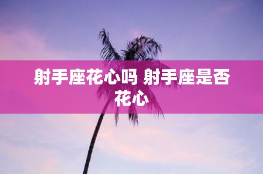 射手座花心吗 射手座是否花心