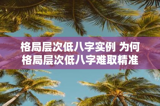 格局层次低八字实例 为何格局层次低八字难取精准