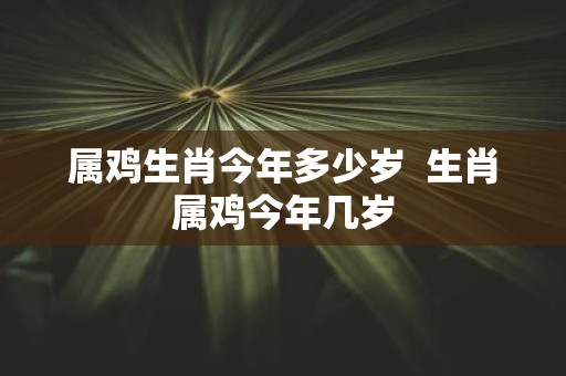 属鸡生肖今年多少岁 生肖属鸡今年几岁