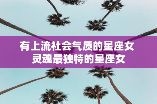 有上流社会气质的星座女 灵魂最独特的星座女