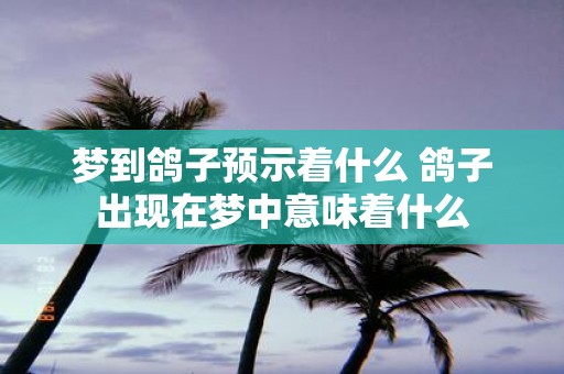 梦到鸽子预示着什么 鸽子出现在梦中意味着什么