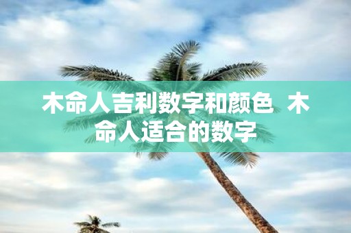 木命人吉利数字和颜色 木命人适合的数字