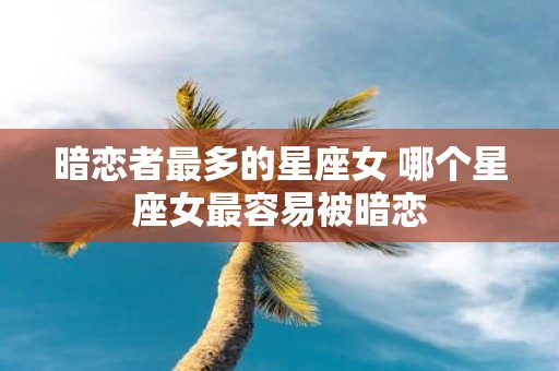 暗恋者最多的星座女 哪个星座女最容易被暗恋