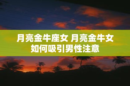 月亮金牛座女 月亮金牛女如何吸引男性注意