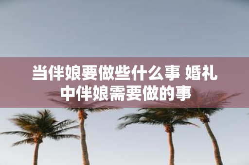 当伴娘要做些什么事 婚礼中伴娘需要做的事
