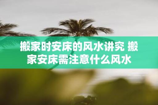 搬家时安床的风水讲究 搬家安床需注意什么风水
