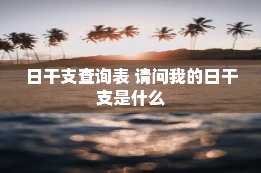 日干支查询表 请问我的日干支是什么