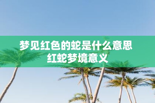 梦见红色的蛇是什么意思 红蛇梦境意义