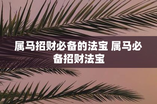 属马招财必备的法宝 属马必备招财法宝