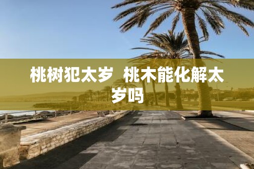 桃树犯太岁 桃木能化解太岁吗