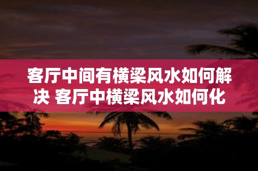 客厅中间有横梁风水如何解决 客厅中横梁风水如何化解