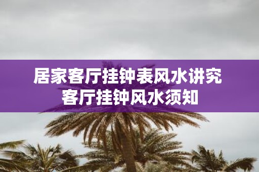 居家客厅挂钟表风水讲究 客厅挂钟风水须知