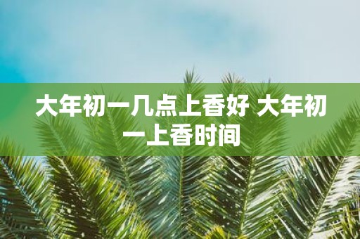 大年初一几点上香好 大年初一上香时间