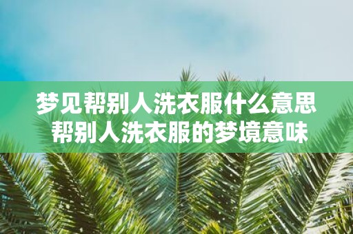 梦见帮别人洗衣服什么意思 帮别人洗衣服的梦境意味