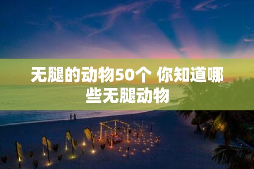 无腿的动物50个 你知道哪些无腿动物