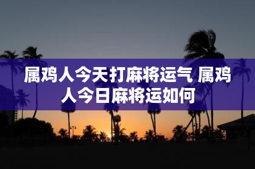 属鸡人今天打麻将运气 属鸡人今日麻将运如何