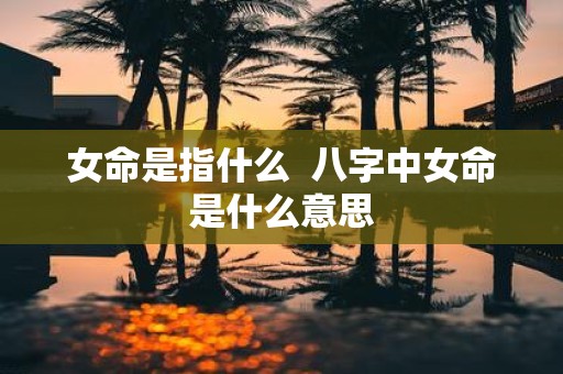女命是指什么 八字中女命是什么意思