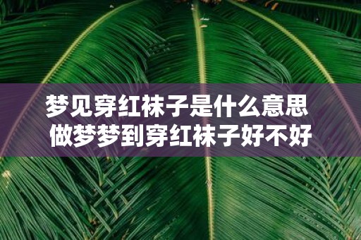 梦见穿红袜子是什么意思 做梦梦到穿红袜子好不好