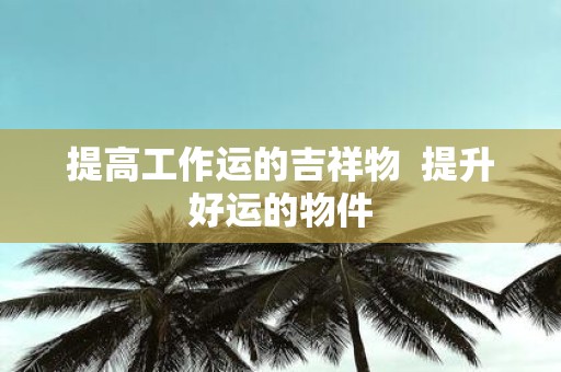 提高工作运的吉祥物 提升好运的物件